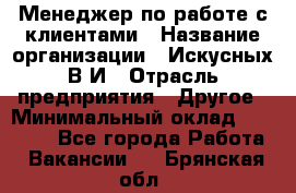 Менеджер по работе с клиентами › Название организации ­ Искусных В.И › Отрасль предприятия ­ Другое › Минимальный оклад ­ 19 000 - Все города Работа » Вакансии   . Брянская обл.